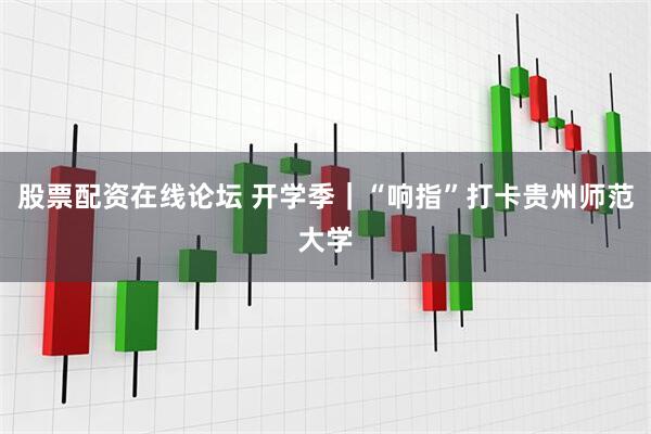 股票配资在线论坛 开学季｜“响指”打卡贵州师范大学