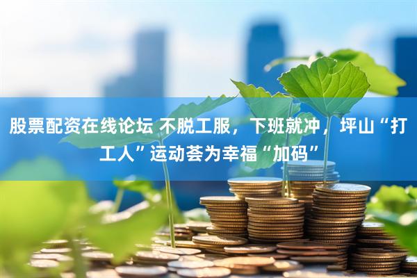 股票配资在线论坛 不脱工服，下班就冲，坪山“打工人”运动荟为幸福“加码”