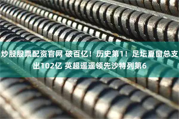 炒股股票配资官网 破百亿！历史第1！足坛夏窗总支出102亿 英超遥遥领先沙特列第6
