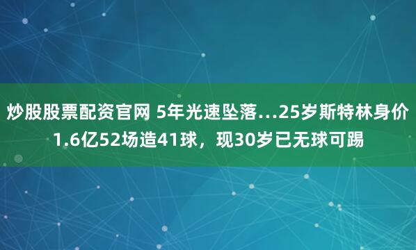炒股股票配资官网 5年光速坠落…25岁斯特林身价1.6亿52场造41球，现30岁已无球可踢