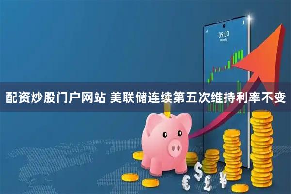 配资炒股门户网站 美联储连续第五次维持利率不变