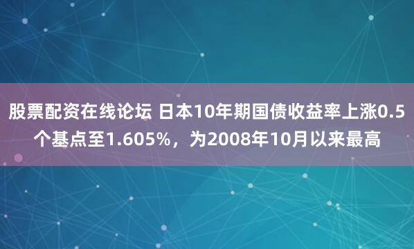 股票配资在线论坛 日本10年期国债收益率上涨0.5个基点至1.605%，为2008年10月以来最高