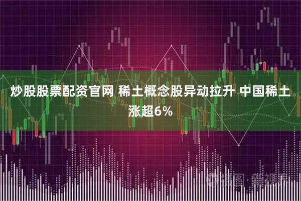 炒股股票配资官网 稀土概念股异动拉升 中国稀土涨超6%