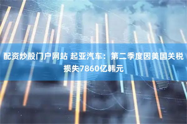 配资炒股门户网站 起亚汽车：第二季度因美国关税损失7860亿韩元