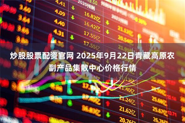 炒股股票配资官网 2025年9月22日青藏高原农副产品集散中心价格行情