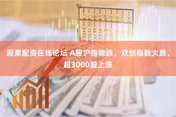 股票配资在线论坛 A股沪指微跌，双创指数大跌，超3000股上涨