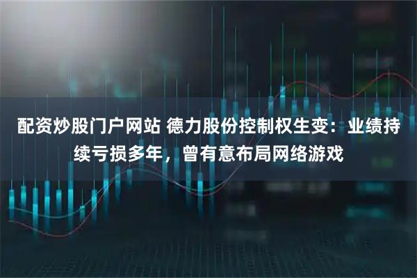 配资炒股门户网站 德力股份控制权生变：业绩持续亏损多年，曾有意布局网络游戏