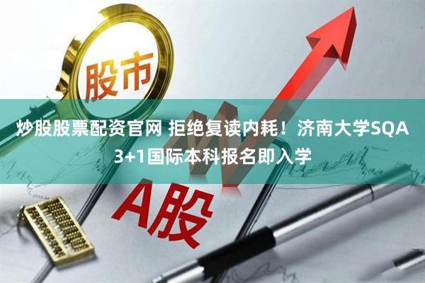 炒股股票配资官网 拒绝复读内耗！济南大学SQA3+1国际本科报名即入学