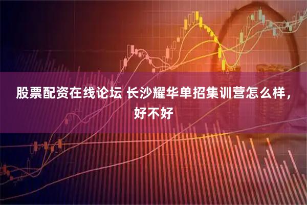 股票配资在线论坛 长沙耀华单招集训营怎么样，好不好