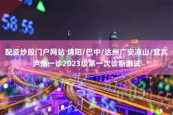 配资炒股门户网站 绵阳/巴中/达州广安凉山/宜宾泸州一诊2023级第一次诊断测试