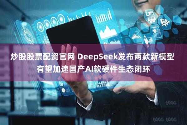 炒股股票配资官网 DeepSeek发布两款新模型 有望加速国产AI软硬件生态闭环