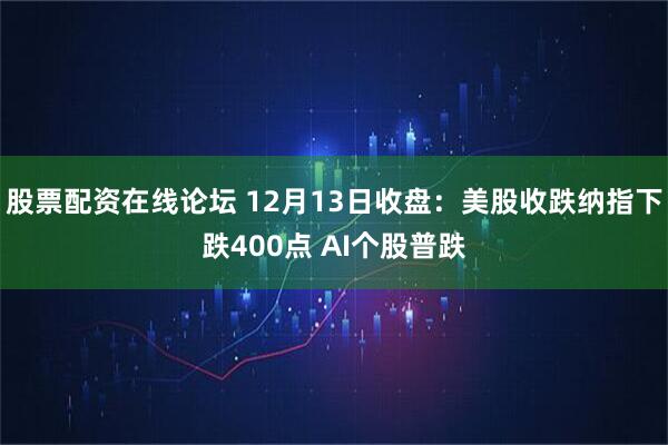 股票配资在线论坛 12月13日收盘：美股收跌纳指下跌400点 AI个股普跌