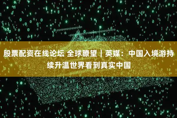 股票配资在线论坛 全球瞭望｜英媒：中国入境游持续升温　世界看到真实中国