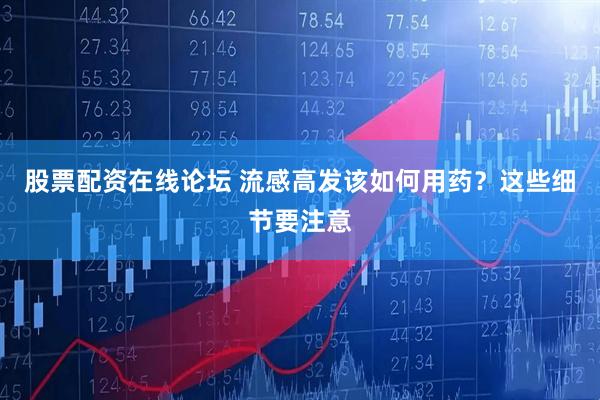股票配资在线论坛 流感高发该如何用药？这些细节要注意