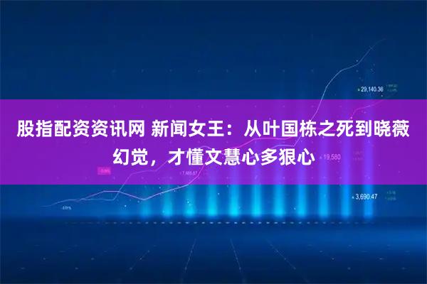 股指配资资讯网 新闻女王：从叶国栋之死到晓薇幻觉，才懂文慧心多狠心