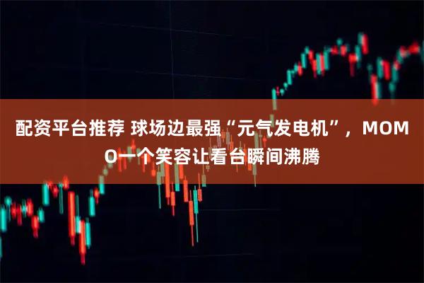 配资平台推荐 球场边最强“元气发电机”，MOMO一个笑容让看台瞬间沸腾