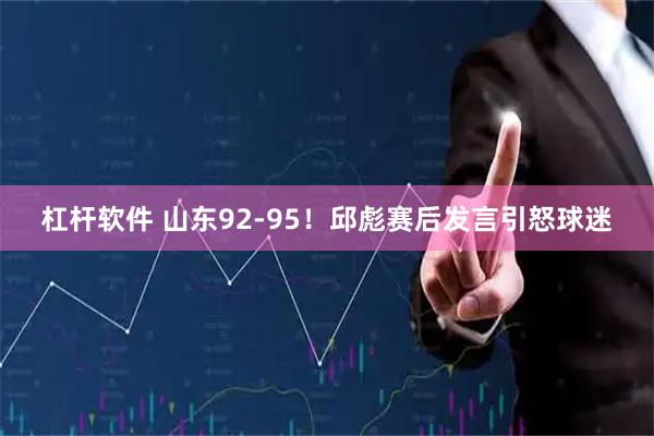 杠杆软件 山东92-95！邱彪赛后发言引怒球迷