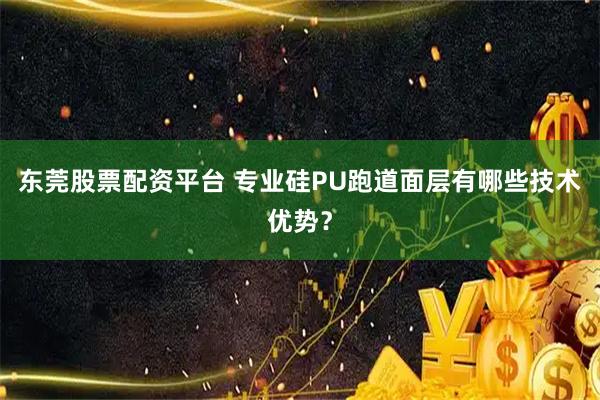 东莞股票配资平台 专业硅PU跑道面层有哪些技术优势？