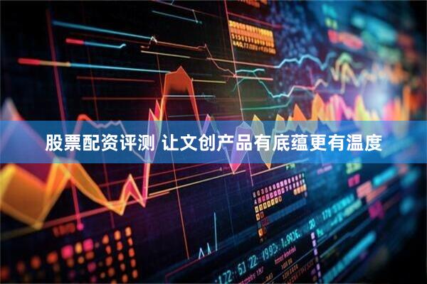 股票配资评测 让文创产品有底蕴更有温度