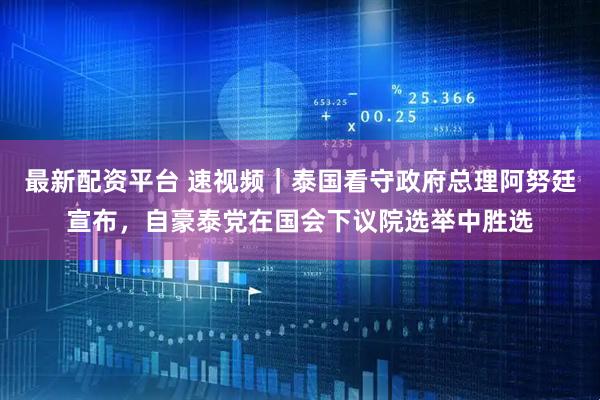 最新配资平台 速视频｜泰国看守政府总理阿努廷宣布，自豪泰党在国会下议院选举中胜选