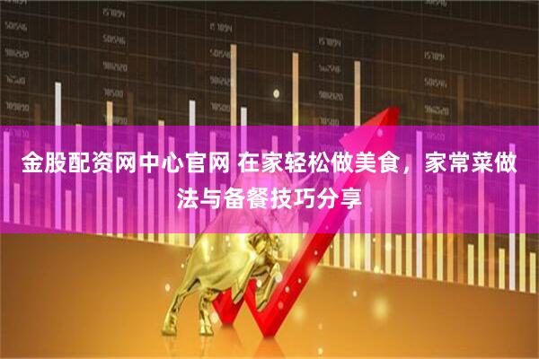 金股配资网中心官网 在家轻松做美食，家常菜做法与备餐技巧分享