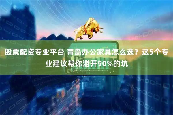 股票配资专业平台 青岛办公家具怎么选？这5个专业建议帮你避开90%的坑