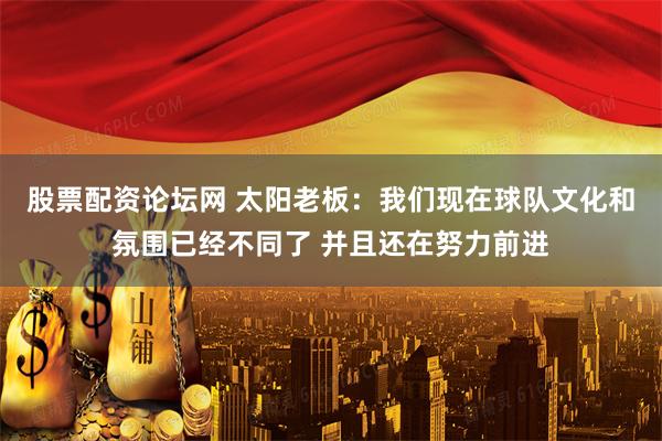 股票配资论坛网 太阳老板：我们现在球队文化和氛围已经不同了 并且还在努力前进