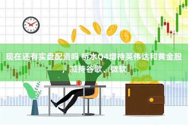 现在还有实盘配资吗 桥水Q4增持英伟达和黄金股，减持谷歌、微软