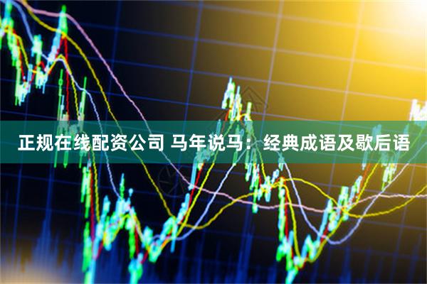 正规在线配资公司 马年说马：经典成语及歇后语