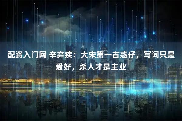 配资入门网 辛弃疾：大宋第一古惑仔，写词只是爱好，杀人才是主业