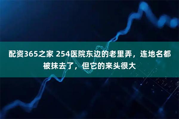 配资365之家 254医院东边的老里弄，连地名都被抹去了，但它的来头很大