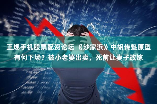正规手机股票配资论坛 《沙家浜》中胡传魁原型有何下场？被小老婆出卖，死前让妻子改嫁