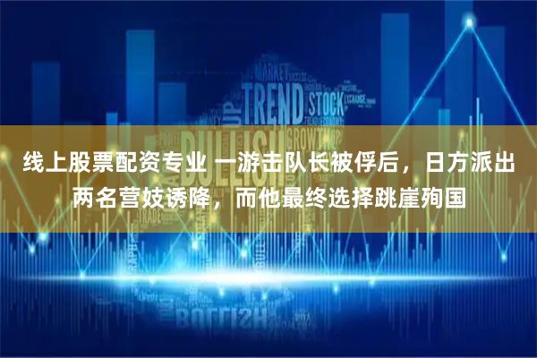 线上股票配资专业 一游击队长被俘后，日方派出两名营妓诱降，而他最终选择跳崖殉国