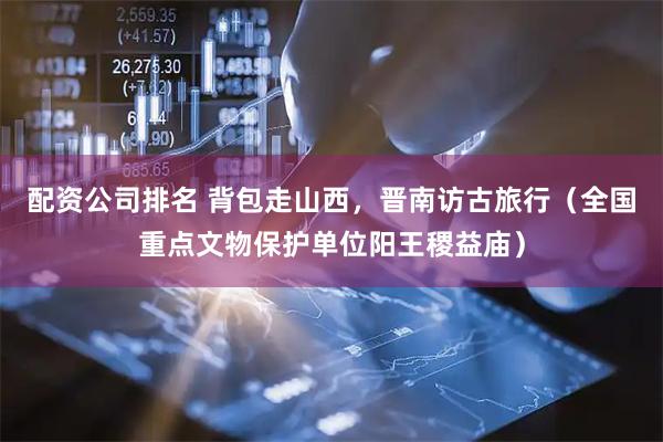 配资公司排名 背包走山西，晋南访古旅行（全国重点文物保护单位阳王稷益庙）