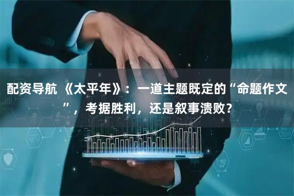 配资导航 《太平年》：一道主题既定的“命题作文”，考据胜利，还是叙事溃败？