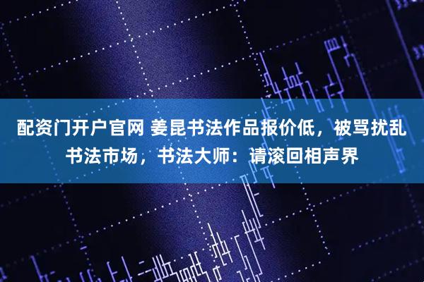 配资门开户官网 姜昆书法作品报价低，被骂扰乱书法市场，书法大师：请滚回相声界