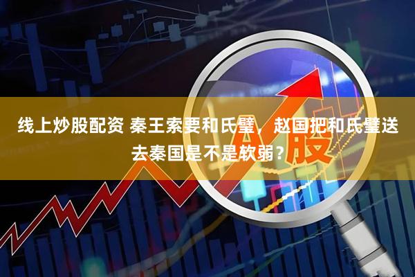 线上炒股配资 秦王索要和氏璧，赵国把和氏璧送去秦国是不是软弱？