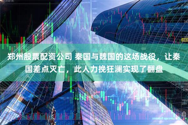郑州股票配资公司 秦国与魏国的这场战役，让秦国差点灭亡，此人力挽狂澜实现了翻盘