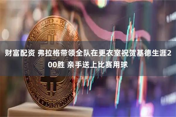财富配资 弗拉格带领全队在更衣室祝贺基德生涯200胜 亲手送上比赛用球