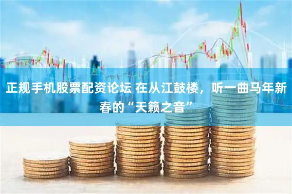 正规手机股票配资论坛 在从江鼓楼，听一曲马年新春的“天籁之音”