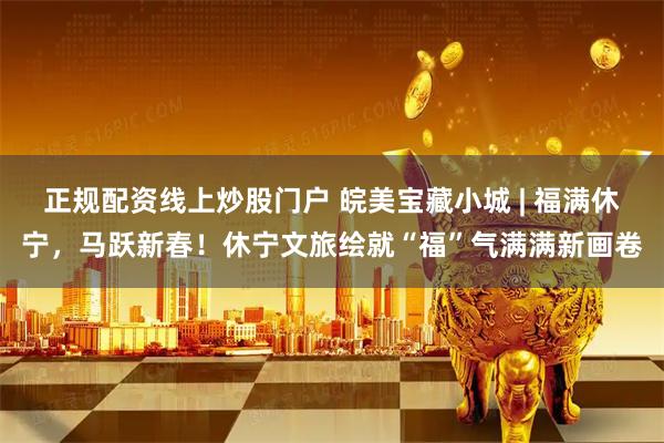 正规配资线上炒股门户 皖美宝藏小城 | 福满休宁，马跃新春！休宁文旅绘就“福”气满满新画卷