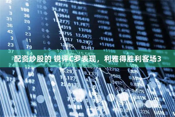 配资炒股的 锐评C罗表现，利雅得胜利客场3