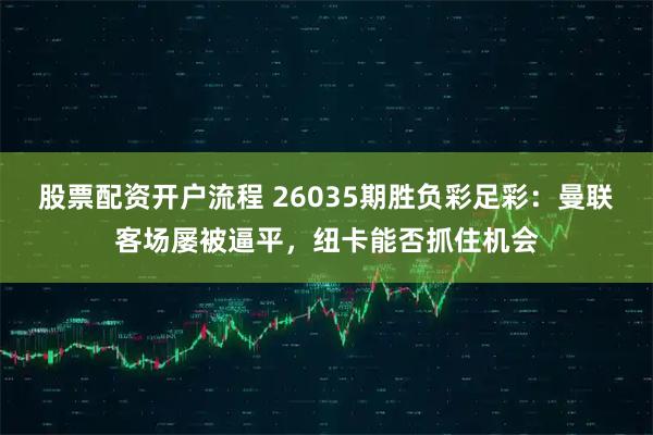 股票配资开户流程 26035期胜负彩足彩：曼联客场屡被逼平，纽卡能否抓住机会