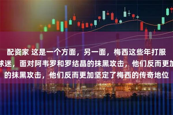 配资家 这是一个方面，另一面，梅西这些年打服了足坛绝大多数球员和球迷，面对阿韦罗和罗结晶的抹黑攻击，他们反而更加坚定了梅西的传奇地位