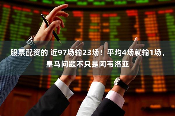 股票配资的 近97场输23场！平均4场就输1场，皇马问题不只是阿韦洛亚
