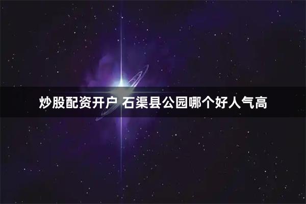 炒股配资开户 石渠县公园哪个好人气高