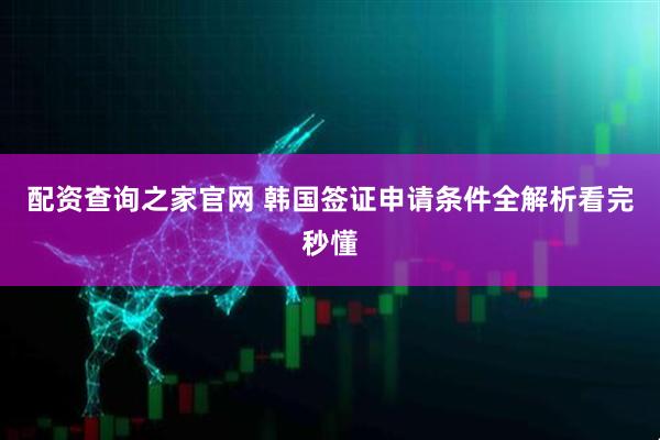 配资查询之家官网 韩国签证申请条件全解析看完秒懂