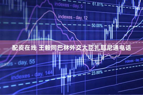 配资在线 王毅同巴林外交大臣扎耶尼通电话