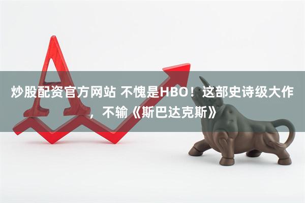 炒股配资官方网站 不愧是HBO！这部史诗级大作，不输《斯巴达克斯》