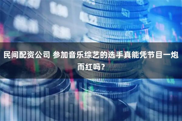 民间配资公司 参加音乐综艺的选手真能凭节目一炮而红吗？